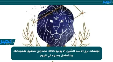 توقعات برج الأسد الاثنين 21 يوليو 2025: نصائح لتحقيق طموحاتك والتعامل بهدوء في اليوم